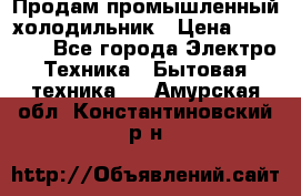 Продам промышленный холодильник › Цена ­ 40 000 - Все города Электро-Техника » Бытовая техника   . Амурская обл.,Константиновский р-н